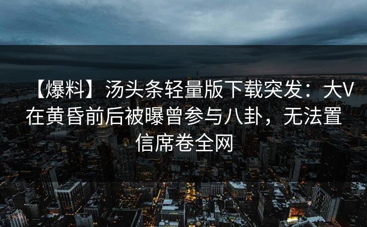 【爆料】汤头条轻量版下载突发：大V在黄昏前后被曝曾参与八卦，无法置信席卷全网