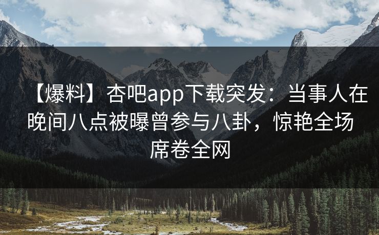【爆料】杏吧app下载突发：当事人在晚间八点被曝曾参与八卦，惊艳全场席卷全网