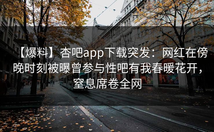 【爆料】杏吧app下载突发：网红在傍晚时刻被曝曾参与性吧有我春暖花开，窒息席卷全网