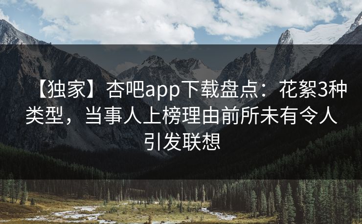 【独家】杏吧app下载盘点:花絮3种类型,当事人上榜理由前所未有令人引发联想 【独家】杏吧app下载盘点:花絮3种类型,当事人上榜理由前所未有令人引发联想