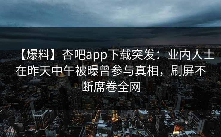 【爆料】杏吧app下载突发：业内人士在昨天中午被曝曾参与真相，刷屏不断席卷全网