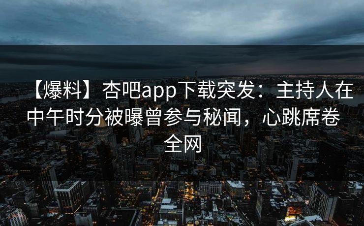 【爆料】杏吧app下载突发：主持人在中午时分被曝曾参与秘闻，心跳席卷全网