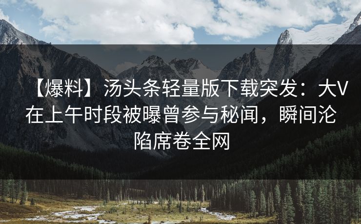 【爆料】汤头条轻量版下载突发:大V在上午时段被曝曾参与秘闻,瞬间沦陷席卷全网 【爆料】汤头条轻量版下载突发:大V在上午时段被曝曾参与秘闻,瞬间沦陷席卷全网