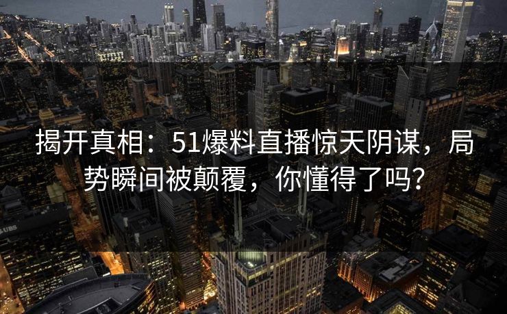 揭开真相：51爆料直播惊天阴谋，局势瞬间被颠覆，你懂得了吗？