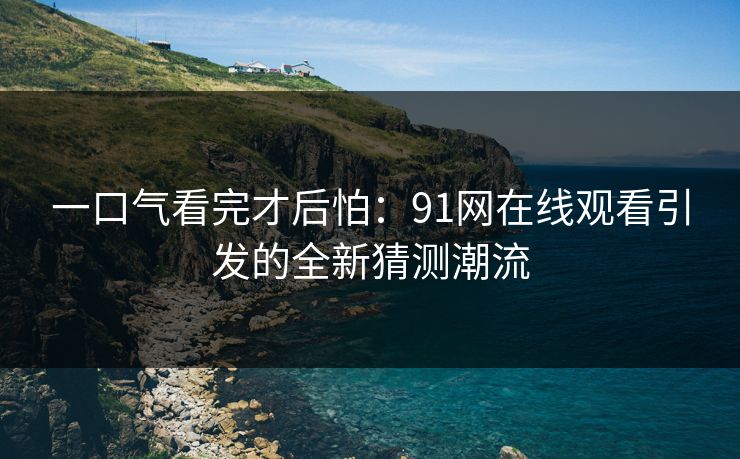 一口气看完才后怕：91网在线观看引发的全新猜测潮流