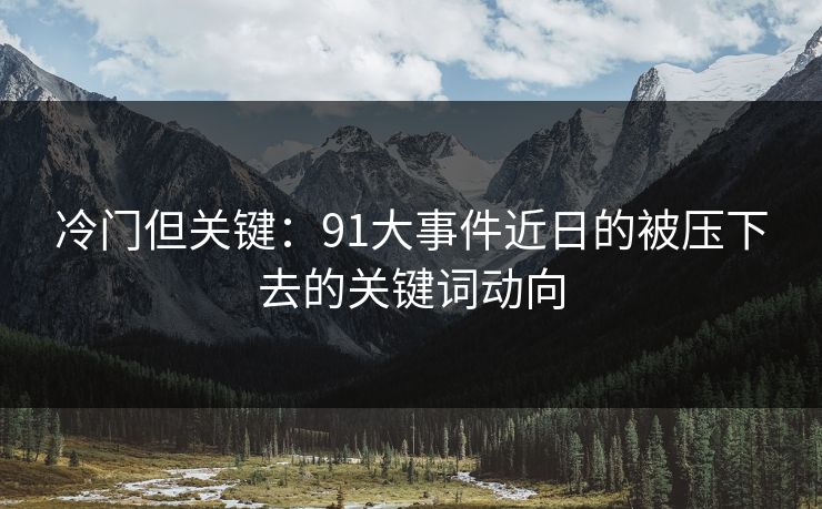 冷门但关键：91大事件近日的被压下去的关键词动向