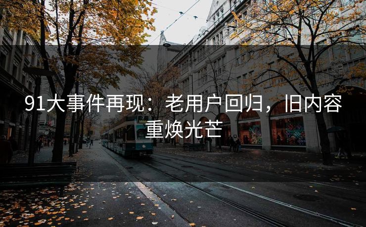 91大事件再现：老用户回归，旧内容重焕光芒