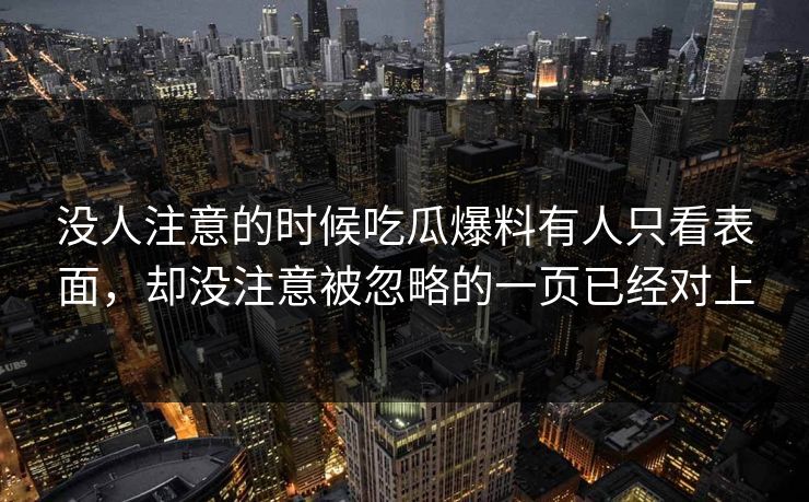 没人注意的时候吃瓜爆料有人只看表面，却没注意被忽略的一页已经对上