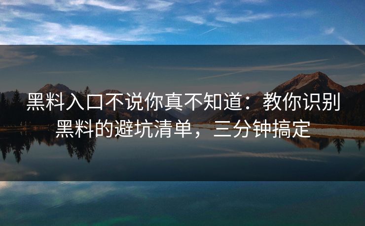 黑料入口不说你真不知道：教你识别黑料的避坑清单，三分钟搞定