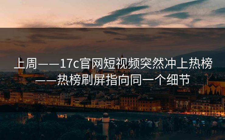 上周——17c官网短视频突然冲上热榜——热榜刷屏指向同一个细节