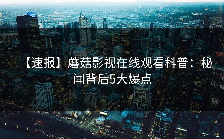 【速报】蘑菇影视在线观看科普：秘闻背后5大爆点