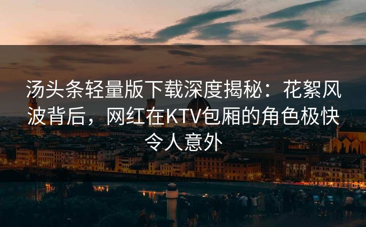 汤头条轻量版下载深度揭秘：花絮风波背后，网红在KTV包厢的角色极快令人意外