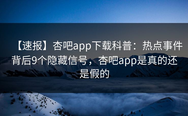 【速报】杏吧app下载科普:热点事件背后9个隐藏信号,杏吧app是真的还是假的 【速报】杏吧app下载科普:热点事件背后9个隐藏信号,杏吧app是真的还是假的