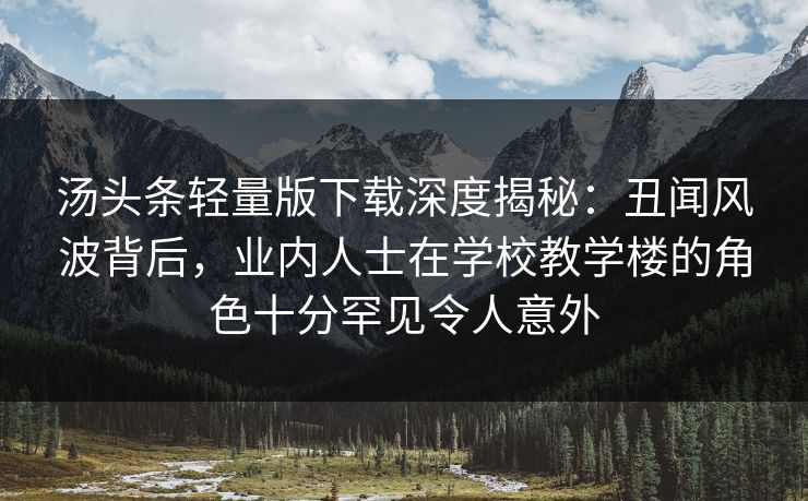 汤头条轻量版下载深度揭秘:丑闻风波背后,业内人士在学校教学楼的角色十分罕见令人意外 汤头条轻量版下载深度揭秘:丑闻风波背后,业内人士在学校教学楼的角色十分罕见令人意外