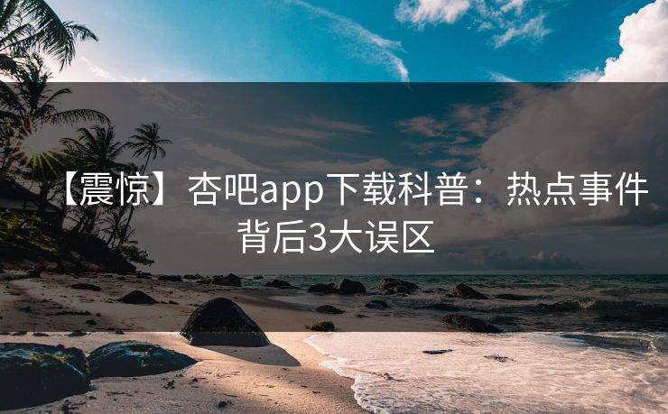 【震惊】杏吧app下载科普:热点事件背后3大误区 【震惊】杏吧app下载科普:热点事件背后3大误区