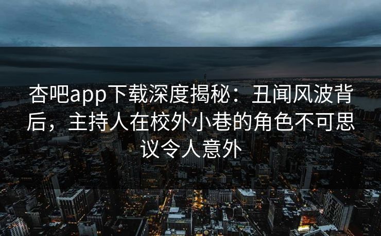 杏吧app下载深度揭秘:丑闻风波背后,主持人在校外小巷的角色不可思议令人意外 杏吧app下载深度揭秘:丑闻风波背后,主持人在校外小巷的角色不可思议令人意外