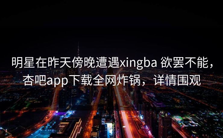 明星在昨天傍晚遭遇xingba 欲罢不能,杏吧app下载全网炸锅,详情围观 明星在昨天傍晚遭遇xingba 欲罢不能,杏吧app下载全网炸锅,详情围观