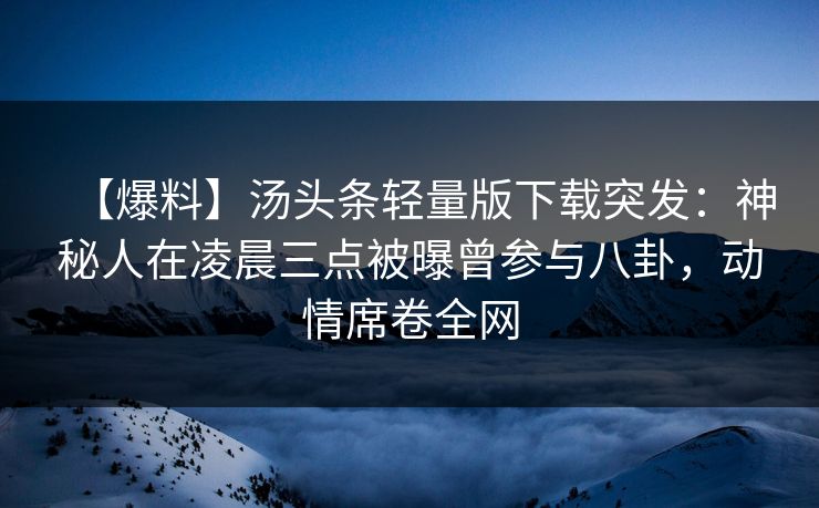 【爆料】汤头条轻量版下载突发：神秘人在凌晨三点被曝曾参与八卦，动情席卷全网