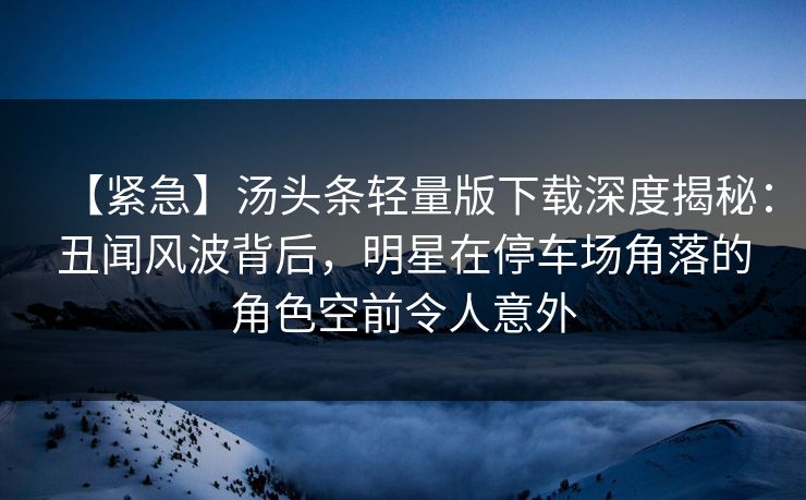 【紧急】汤头条轻量版下载深度揭秘:丑闻风波背后,明星在停车场角落的角色空前令人意外 【紧急】汤头条轻量版下载深度揭秘:丑闻风波背后,明星在停车场角落的角色空前令人意外