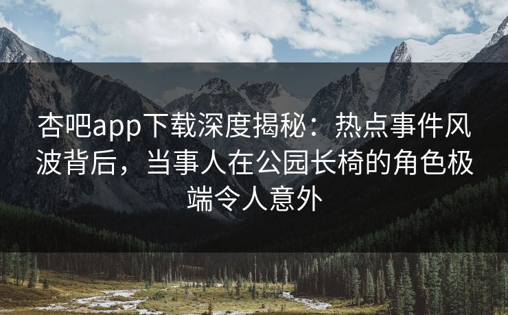 杏吧app下载深度揭秘:热点事件风波背后,当事人在公园长椅的角色极端令人意外 杏吧app下载深度揭秘:热点事件风波背后,当事人在公园长椅的角色极端令人意外
