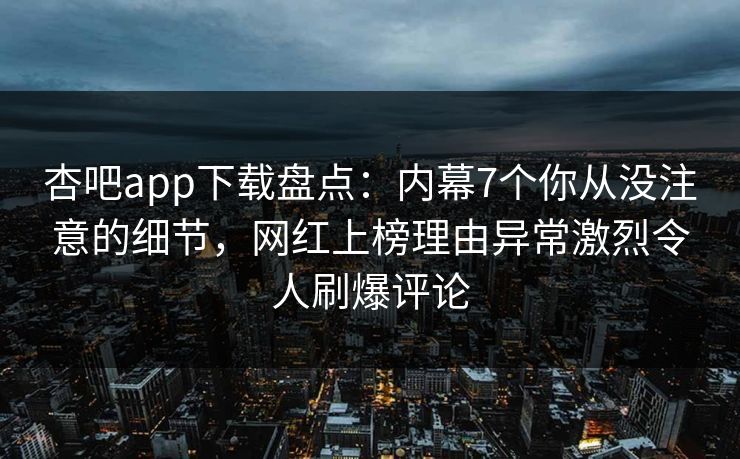 杏吧app下载盘点：内幕7个你从没注意的细节，网红上榜理由异常激烈令人刷爆评论