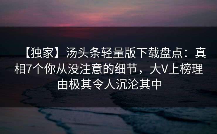 【独家】汤头条轻量版下载盘点:真相7个你从没注意的细节,大V上榜理由极其令人沉沦其中 【独家】汤头条轻量版下载盘点:真相7个你从没注意的细节,大V上榜理由极其令人沉沦其中