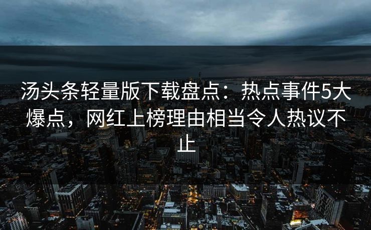 汤头条轻量版下载盘点:热点事件5大爆点,网红上榜理由相当令人热议不止 汤头条轻量版下载盘点:热点事件5大爆点,网红上榜理由相当令人热议不止
