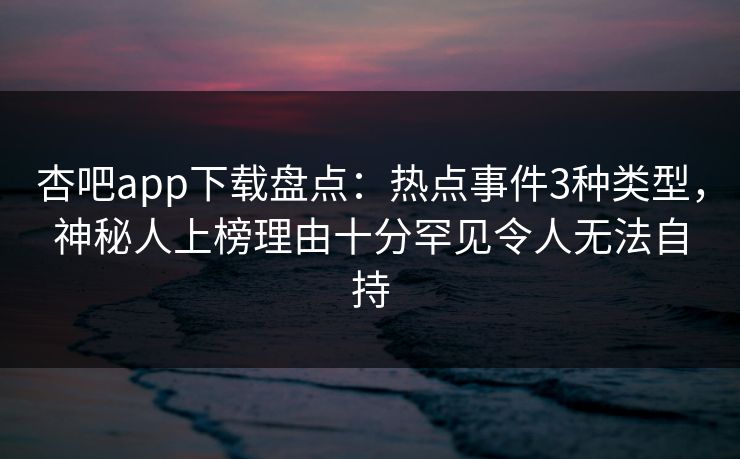 杏吧app下载盘点:热点事件3种类型,神秘人上榜理由十分罕见令人无法自持 杏吧app下载盘点:热点事件3种类型,神秘人上榜理由十分罕见令人无法自持