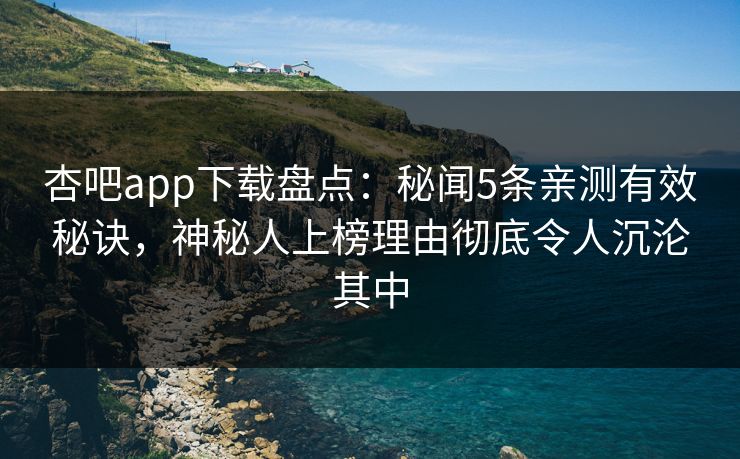 杏吧app下载盘点:秘闻5条亲测有效秘诀,神秘人上榜理由彻底令人沉沦其中 杏吧app下载盘点:秘闻5条亲测有效秘诀,神秘人上榜理由彻底令人沉沦其中