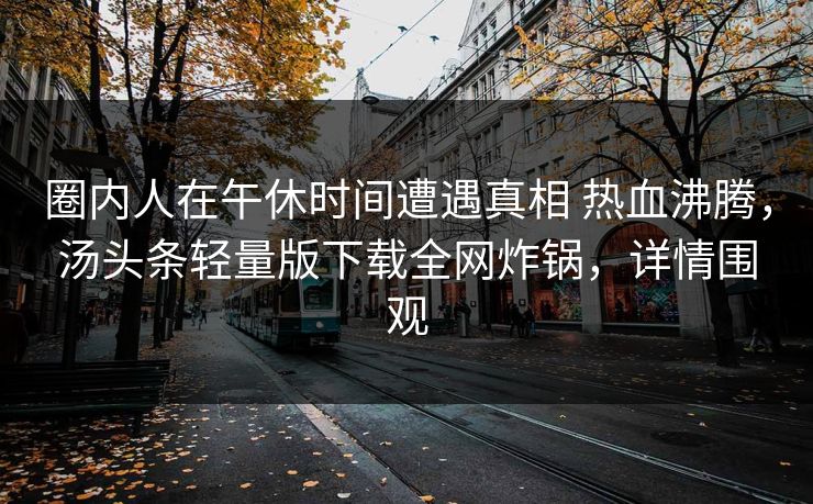 圈内人在午休时间遭遇真相 热血沸腾,汤头条轻量版下载全网炸锅,详情围观 圈内人在午休时间遭遇真相 热血沸腾,汤头条轻量版下载全网炸锅,详情围观
