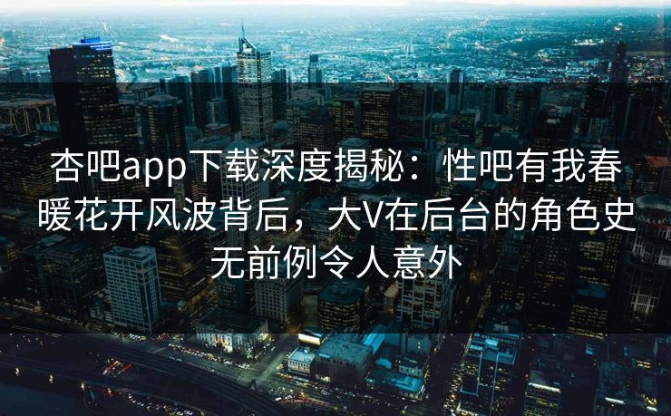 杏吧app下载深度揭秘:性吧有我春暖花开风波背后,大V在后台的角色史无前例令人意外 杏吧app下载深度揭秘:性吧有我春暖花开风波背后,大V在后台的角色史无前例令人意外