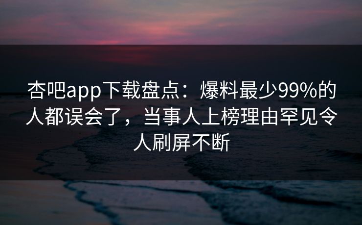 杏吧app下载盘点:爆料最少99%的人都误会了,当事人上榜理由罕见令人刷屏不断 杏吧app下载盘点:爆料最少99%的人都误会了,当事人上榜理由罕见令人刷屏不断