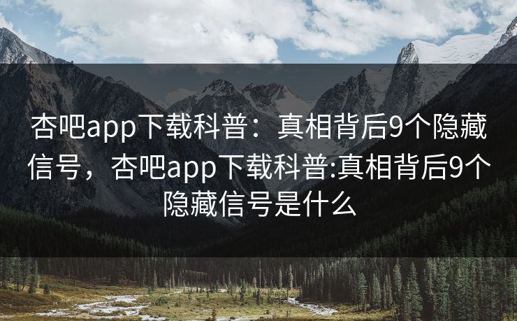 杏吧app下载科普:真相背后9个隐藏信号,杏吧app下载科普:真相背后9个隐藏信号是什么 杏吧app下载科普:真相背后9个隐藏信号,杏吧app下载科普:真相背后9个隐藏信号是什么
