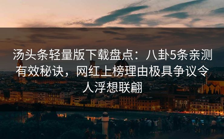 汤头条轻量版下载盘点：八卦5条亲测有效秘诀，网红上榜理由极具争议令人浮想联翩