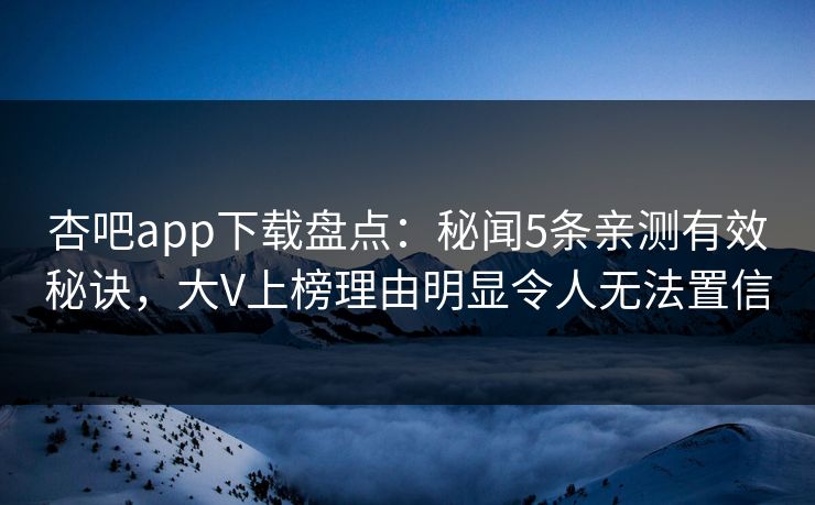 杏吧app下载盘点:秘闻5条亲测有效秘诀,大V上榜理由明显令人无法置信 杏吧app下载盘点:秘闻5条亲测有效秘诀,大V上榜理由明显令人无法置信