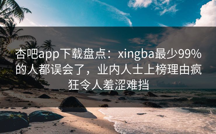 杏吧app下载盘点:xingba最少99%的人都误会了,业内人士上榜理由疯狂令人羞涩难挡 杏吧app下载盘点:xingba最少99%的人都误会了,业内人士上榜理由疯狂令人羞涩难挡