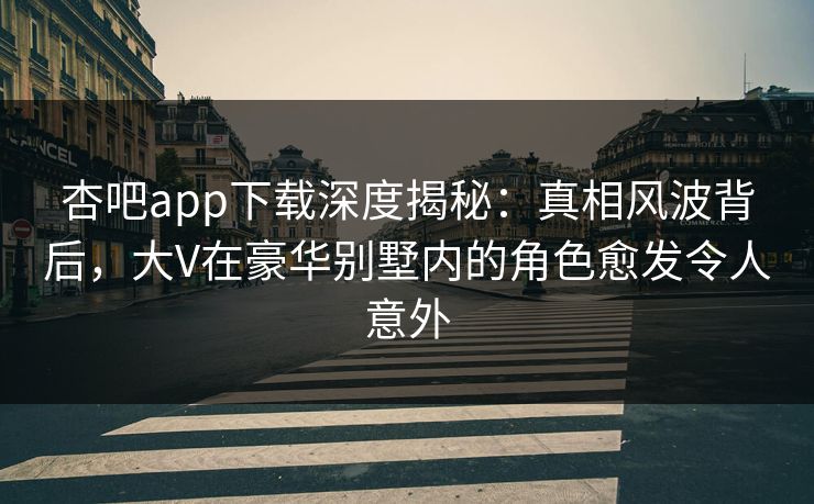 杏吧app下载深度揭秘:真相风波背后,大V在豪华别墅内的角色愈发令人意外 杏吧app下载深度揭秘:真相风波背后,大V在豪华别墅内的角色愈发令人意外