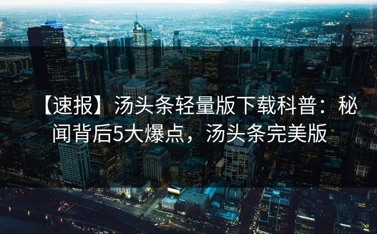【速报】汤头条轻量版下载科普:秘闻背后5大爆点,汤头条完美版 【速报】汤头条轻量版下载科普:秘闻背后5大爆点,汤头条完美版