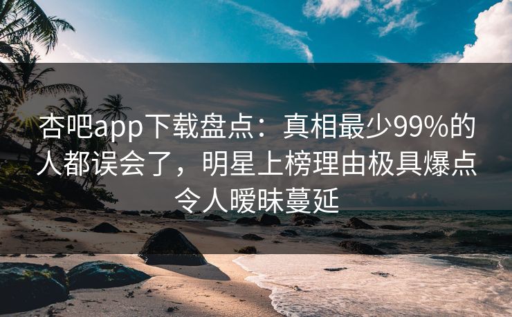 杏吧app下载盘点:真相最少99%的人都误会了,明星上榜理由极具爆点令人暧昧蔓延 杏吧app下载盘点:真相最少99%的人都误会了,明星上榜理由极具爆点令人暧昧蔓延