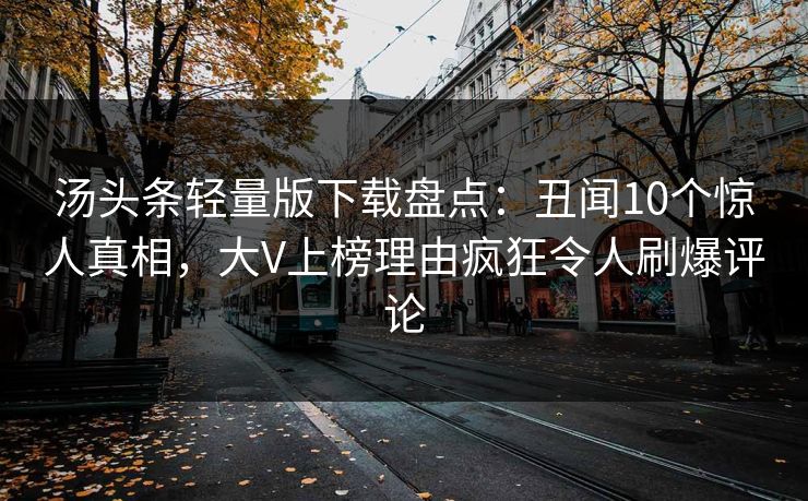 汤头条轻量版下载盘点:丑闻10个惊人真相,大V上榜理由疯狂令人刷爆评论 汤头条轻量版下载盘点:丑闻10个惊人真相,大V上榜理由疯狂令人刷爆评论