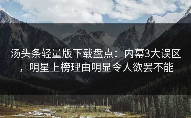 汤头条轻量版下载盘点:内幕3大误区,明星上榜理由明显令人欲罢不能 汤头条轻量版下载盘点:内幕3大误区,明星上榜理由明显令人欲罢不能