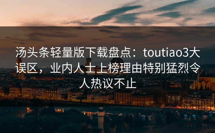 汤头条轻量版下载盘点:toutiao3大误区,业内人士上榜理由特别猛烈令人热议不止 汤头条轻量版下载盘点:toutiao3大误区,业内人士上榜理由特别猛烈令人热议不止