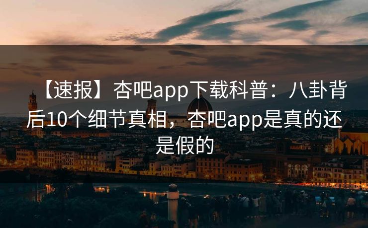 【速报】杏吧app下载科普:八卦背后10个细节真相,杏吧app是真的还是假的 【速报】杏吧app下载科普:八卦背后10个细节真相,杏吧app是真的还是假的