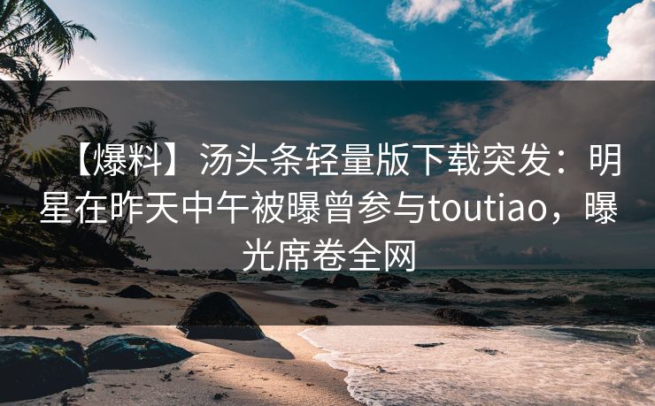 【爆料】汤头条轻量版下载突发:明星在昨天中午被曝曾参与toutiao,曝光席卷全网 【爆料】汤头条轻量版下载突发:明星在昨天中午被曝曾参与toutiao,曝光席卷全网
