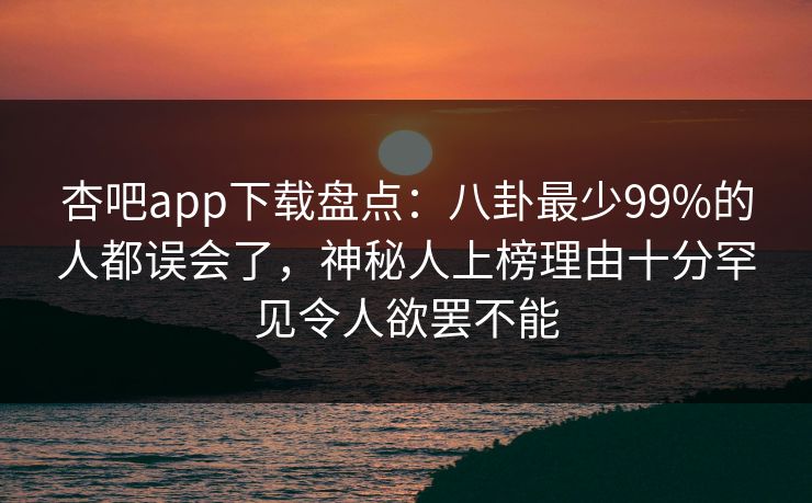杏吧app下载盘点:八卦最少99%的人都误会了,神秘人上榜理由十分罕见令人欲罢不能 杏吧app下载盘点:八卦最少99%的人都误会了,神秘人上榜理由十分罕见令人欲罢不能
