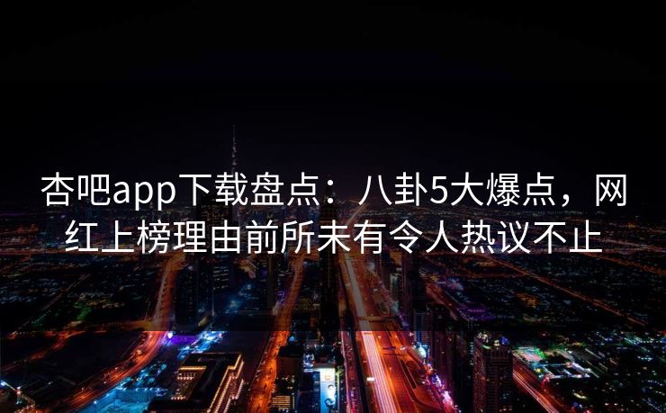 杏吧app下载盘点:八卦5大爆点,网红上榜理由前所未有令人热议不止 杏吧app下载盘点:八卦5大爆点,网红上榜理由前所未有令人热议不止
