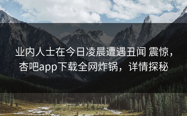 业内人士在今日凌晨遭遇丑闻 震惊,杏吧app下载全网炸锅,详情探秘 业内人士在今日凌晨遭遇丑闻 震惊,杏吧app下载全网炸锅,详情探秘