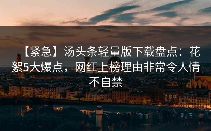 【紧急】汤头条轻量版下载盘点:花絮5大爆点,网红上榜理由非常令人情不自禁 【紧急】汤头条轻量版下载盘点:花絮5大爆点,网红上榜理由非常令人情不自禁