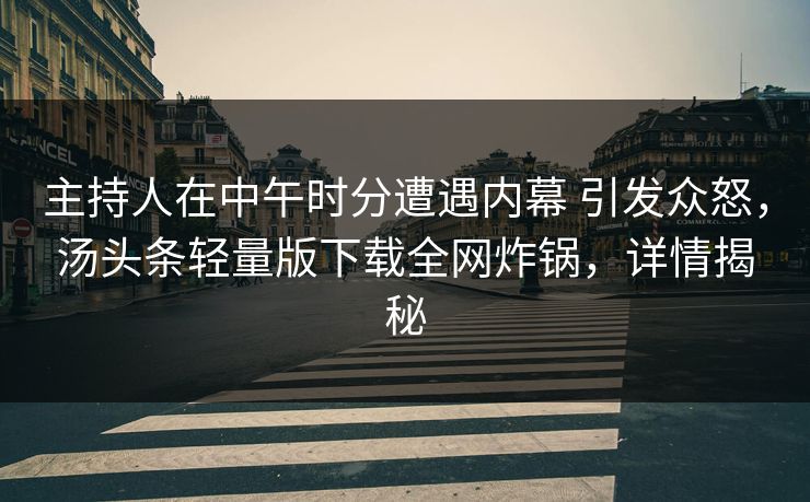 主持人在中午时分遭遇内幕 引发众怒,汤头条轻量版下载全网炸锅,详情揭秘 主持人在中午时分遭遇内幕 引发众怒,汤头条轻量版下载全网炸锅,详情揭秘