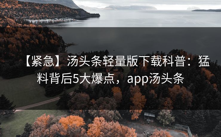 【紧急】汤头条轻量版下载科普:猛料背后5大爆点,app汤头条 【紧急】汤头条轻量版下载科普:猛料背后5大爆点,app汤头条